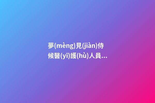 夢(mèng)見(jiàn)侍候醫(yī)護(hù)人員　周公解夢(mèng)之夢(mèng)到侍候醫(yī)護(hù)人員